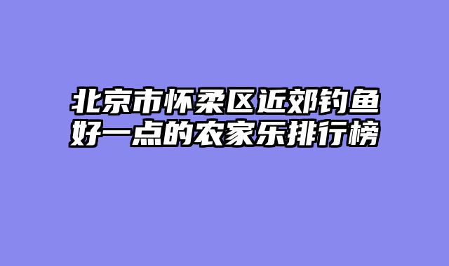 北京市怀柔区近郊钓鱼好一点的农家乐排行榜