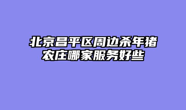 北京昌平区周边杀年猪农庄哪家服务好些