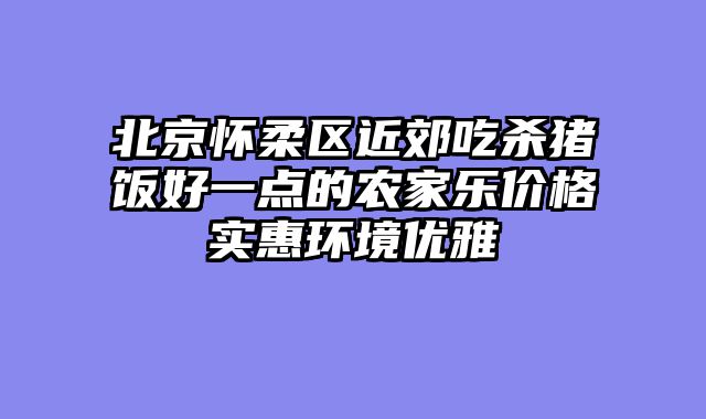 北京怀柔区近郊吃杀猪饭好一点的农家乐价格实惠环境优雅