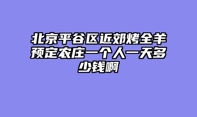 北京平谷区近郊烤全羊预定农庄一个人一天多少钱啊