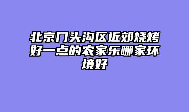 北京门头沟区近郊烧烤好一点的农家乐哪家环境好