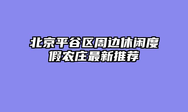北京平谷区周边休闲度假农庄最新推荐