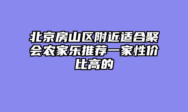 北京房山区附近适合聚会农家乐推荐一家性价比高的