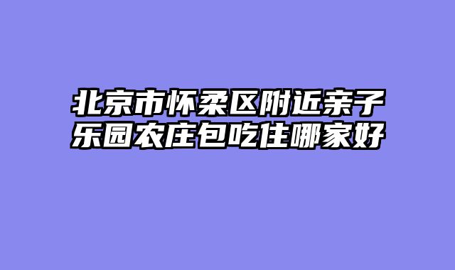 北京市怀柔区附近亲子乐园农庄包吃住哪家好