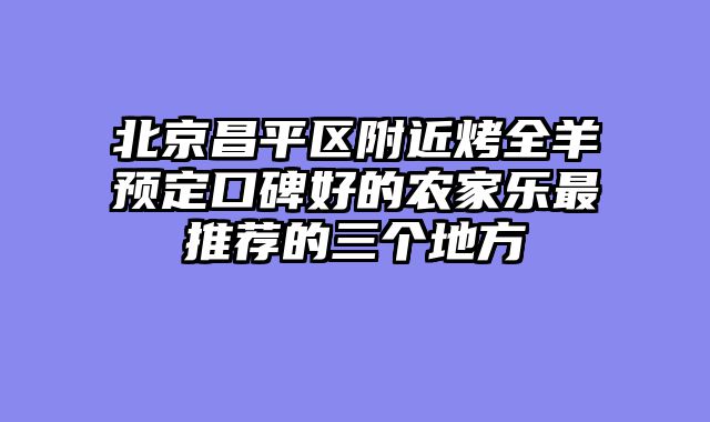 北京昌平区附近烤全羊预定口碑好的农家乐最推荐的三个地方