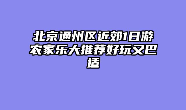 北京通州区近郊1日游农家乐大推荐好玩又巴适