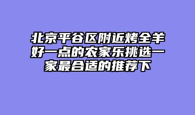 北京平谷区附近烤全羊好一点的农家乐挑选一家最合适的推荐下