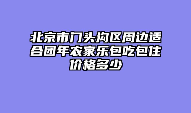 北京市门头沟区周边适合团年农家乐包吃包住价格多少