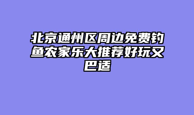 北京通州区周边免费钓鱼农家乐大推荐好玩又巴适