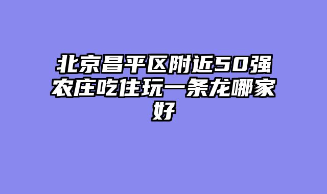 北京昌平区附近50强农庄吃住玩一条龙哪家好