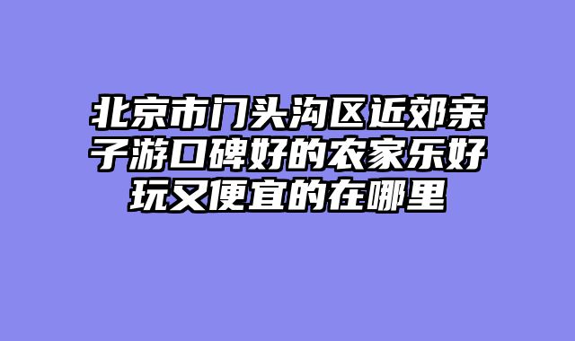 北京市门头沟区近郊亲子游口碑好的农家乐好玩又便宜的在哪里