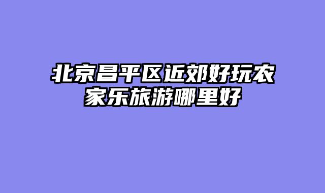 北京昌平区近郊好玩农家乐旅游哪里好