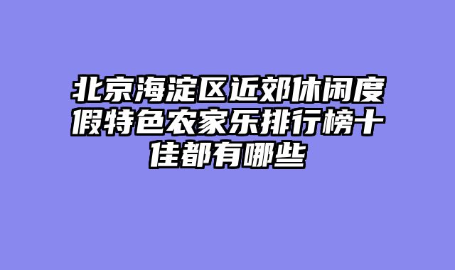 北京海淀区近郊休闲度假特色农家乐排行榜十佳都有哪些