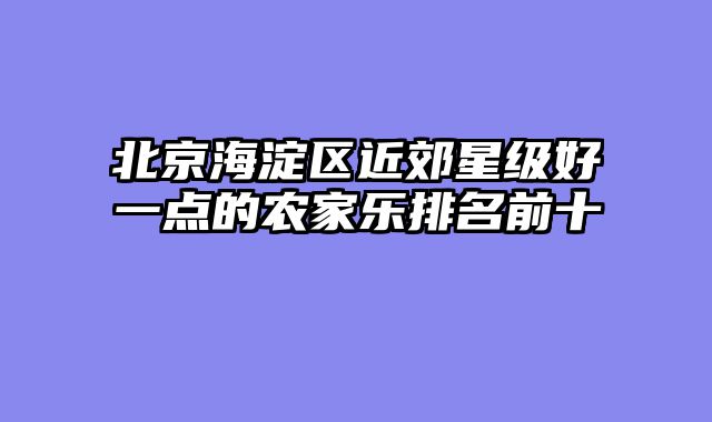北京海淀区近郊星级好一点的农家乐排名前十