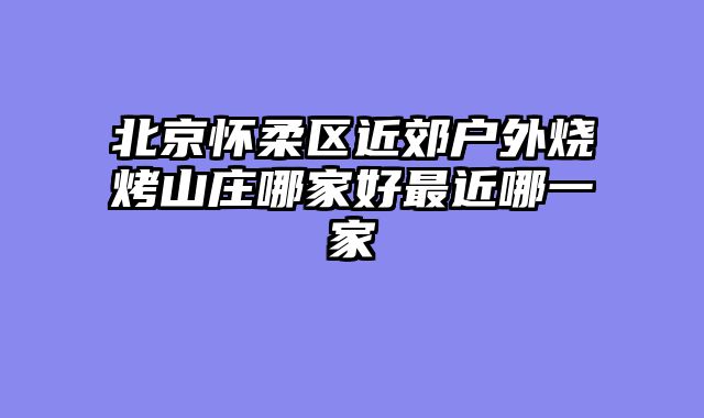 北京怀柔区近郊户外烧烤山庄哪家好最近哪一家