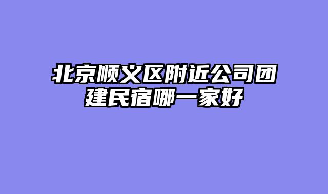 北京顺义区附近公司团建民宿哪一家好