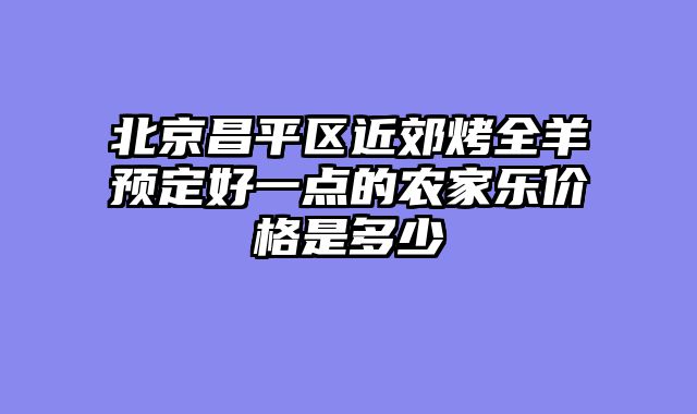 北京昌平区近郊烤全羊预定好一点的农家乐价格是多少