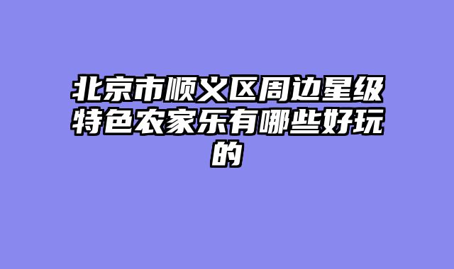 北京市顺义区周边星级特色农家乐有哪些好玩的