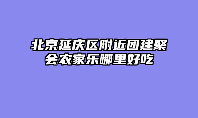 北京延庆区附近团建聚会农家乐哪里好吃