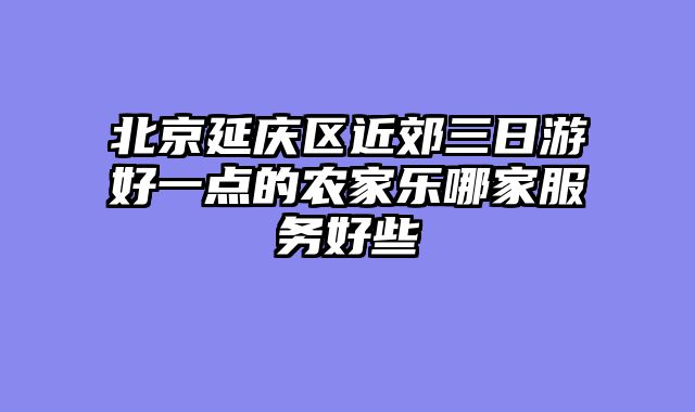 北京延庆区近郊三日游好一点的农家乐哪家服务好些