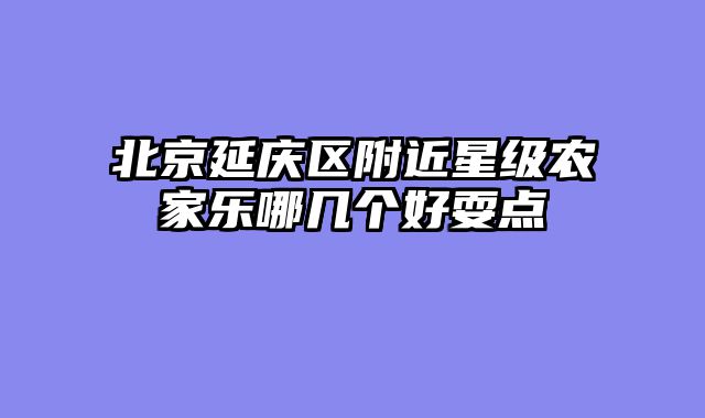 北京延庆区附近星级农家乐哪几个好耍点