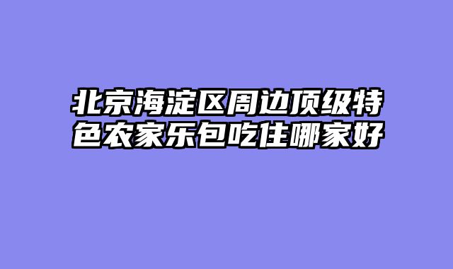 北京海淀区周边顶级特色农家乐包吃住哪家好