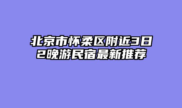 北京市怀柔区附近3日2晚游民宿最新推荐