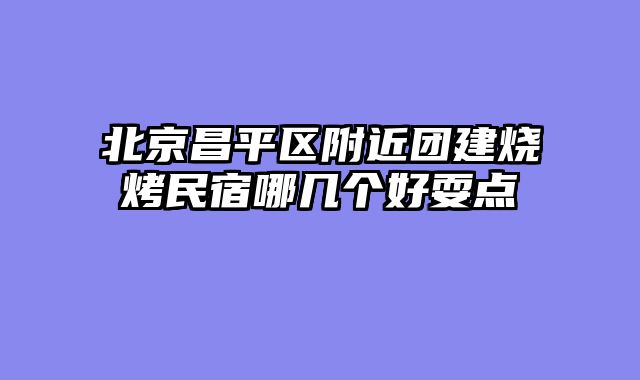 北京昌平区附近团建烧烤民宿哪几个好耍点