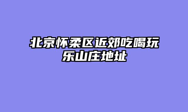 北京怀柔区近郊吃喝玩乐山庄地址