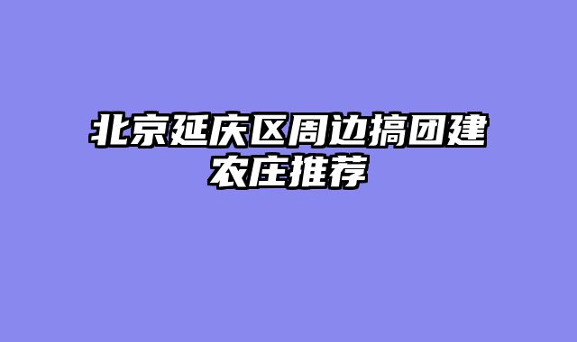 北京延庆区周边搞团建农庄推荐