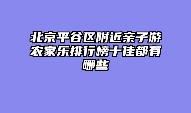 北京平谷区附近亲子游农家乐排行榜十佳都有哪些