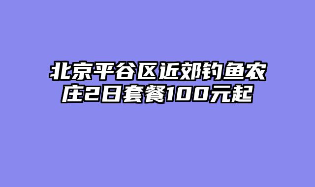 北京平谷区近郊钓鱼农庄2日套餐100元起