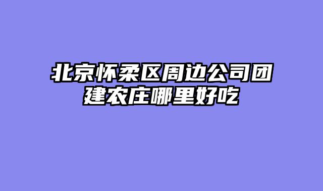 北京怀柔区周边公司团建农庄哪里好吃