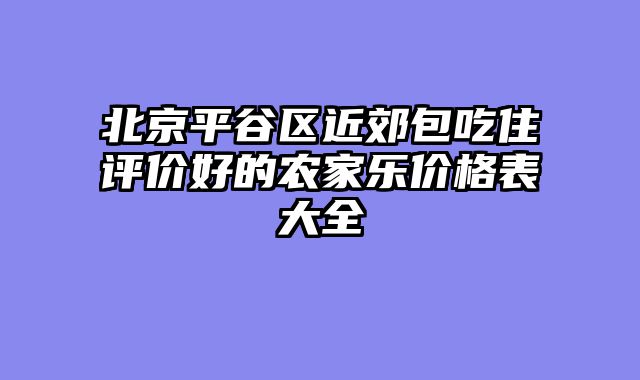 北京平谷区近郊包吃住评价好的农家乐价格表大全