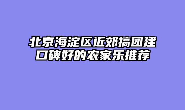 北京海淀区近郊搞团建口碑好的农家乐推荐