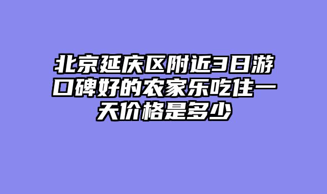 北京延庆区附近3日游口碑好的农家乐吃住一天价格是多少