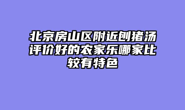 北京房山区附近刨猪汤评价好的农家乐哪家比较有特色
