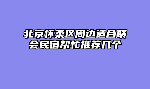 北京怀柔区周边适合聚会民宿帮忙推荐几个