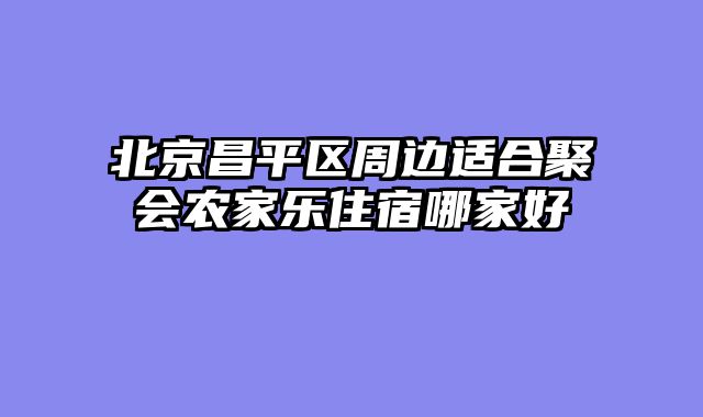 北京昌平区周边适合聚会农家乐住宿哪家好
