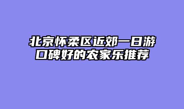 北京怀柔区近郊一日游口碑好的农家乐推荐