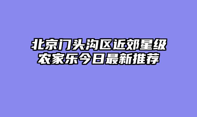 北京门头沟区近郊星级农家乐今日最新推荐