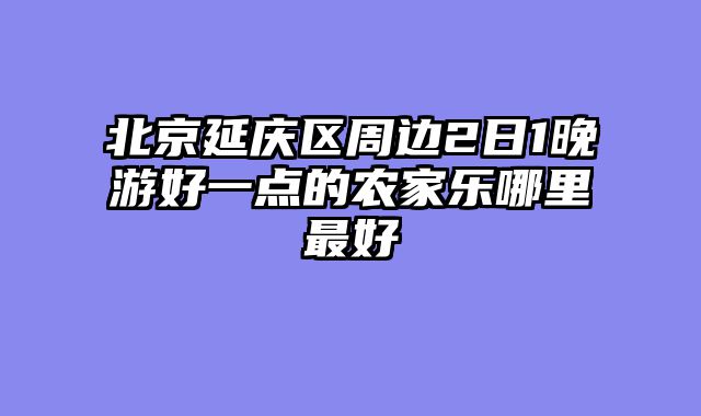 北京延庆区周边2日1晚游好一点的农家乐哪里最好