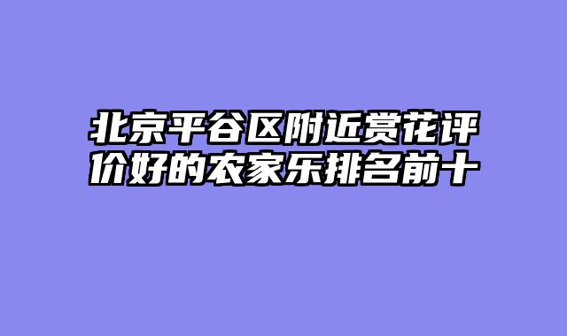 北京平谷区附近赏花评价好的农家乐排名前十