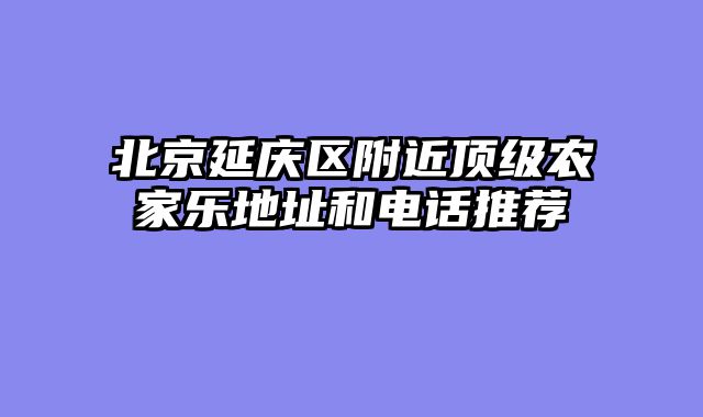 北京延庆区附近顶级农家乐地址和电话推荐