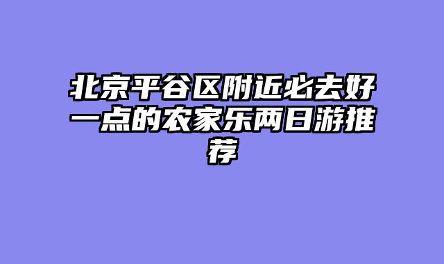 北京平谷区附近必去好一点的农家乐两日游推荐