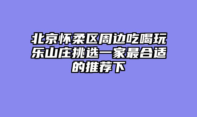 北京怀柔区周边吃喝玩乐山庄挑选一家最合适的推荐下