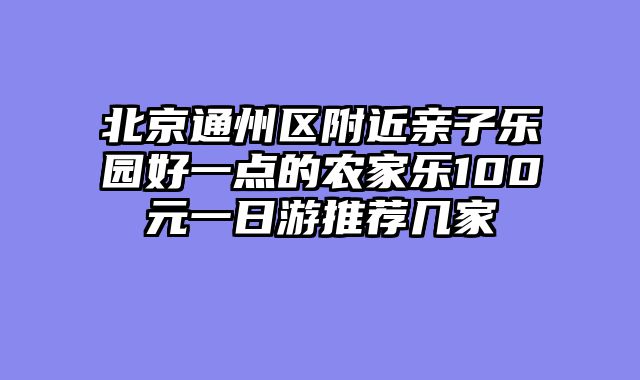 北京通州区附近亲子乐园好一点的农家乐100元一日游推荐几家