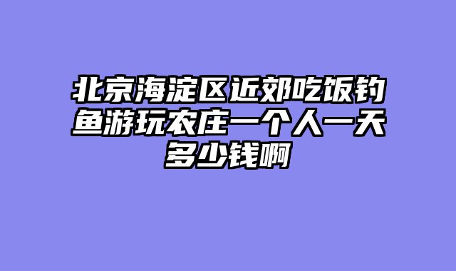 北京海淀区近郊吃饭钓鱼游玩农庄一个人一天多少钱啊