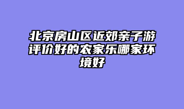 北京房山区近郊亲子游评价好的农家乐哪家环境好