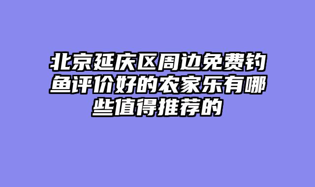 北京延庆区周边免费钓鱼评价好的农家乐有哪些值得推荐的
